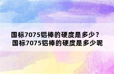 国标7075铝棒的硬度是多少？ 国标7075铝棒的硬度是多少呢